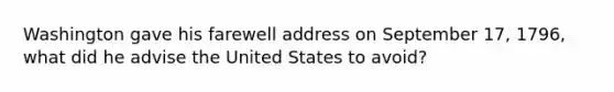 Washington gave his farewell address on September 17, 1796, what did he advise the United States to avoid?