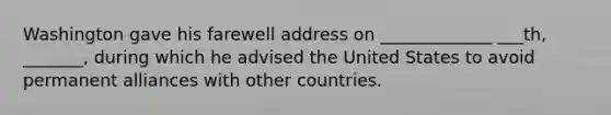 Washington gave his farewell address on _____________ ___th, _______, during which he advised the United States to avoid permanent alliances with other countries.