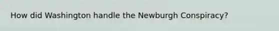How did Washington handle the Newburgh Conspiracy?