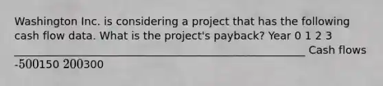 Washington Inc. is considering a project that has the following cash flow data. What is the project's payback? Year 0 1 2 3 ______________________________________________________ Cash flows -500150 200300