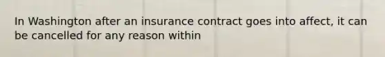 In Washington after an insurance contract goes into affect, it can be cancelled for any reason within