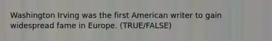 Washington Irving was the first American writer to gain widespread fame in Europe. (TRUE/FALSE)