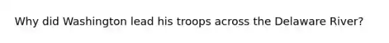 Why did Washington lead his troops across the Delaware River?