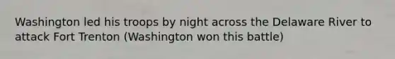 Washington led his troops by night across the Delaware River to attack Fort Trenton (Washington won this battle)