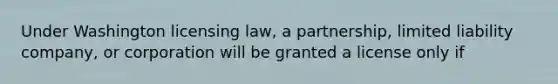 Under Washington licensing law, a partnership, limited liability company, or corporation will be granted a license only if