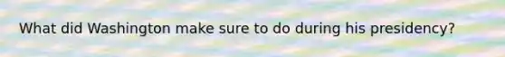 What did Washington make sure to do during his presidency?