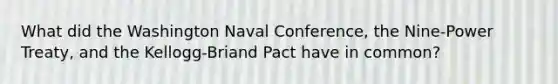 What did the Washington Naval Conference, the Nine-Power Treaty, and the Kellogg-Briand Pact have in common?