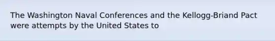 The Washington Naval Conferences and the Kellogg-Briand Pact were attempts by the United States to