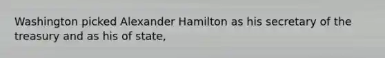 Washington picked Alexander Hamilton as his secretary of the treasury and as his of state,