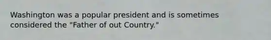 Washington was a popular president and is sometimes considered the "Father of out Country."