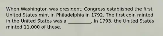 When Washington was president, Congress established the first United States mint in Philadelphia in 1792. The first coin minted in the United States was a __________. In 1793, the United States minted 11,000 of these.