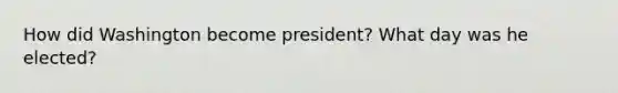 How did Washington become president? What day was he elected?