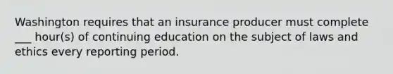 Washington requires that an insurance producer must complete ___ hour(s) of continuing education on the subject of laws and ethics every reporting period.