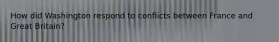 How did Washington respond to conflicts between France and Great Britain?