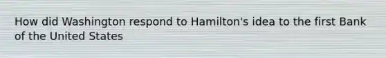 How did Washington respond to Hamilton's idea to the first Bank of the United States