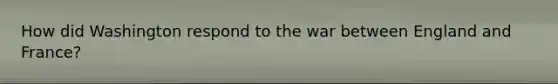How did Washington respond to the war between England and France?