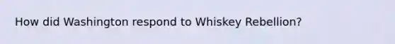 How did Washington respond to Whiskey Rebellion?