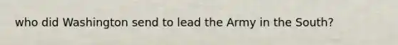 who did Washington send to lead the Army in the South?