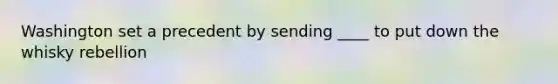 Washington set a precedent by sending ____ to put down the whisky rebellion