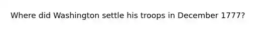 Where did Washington settle his troops in December 1777?