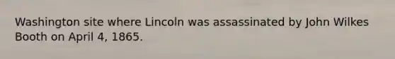 Washington site where Lincoln was assassinated by John Wilkes Booth on April 4, 1865.