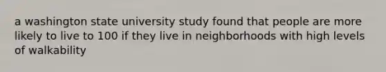 a washington state university study found that people are more likely to live to 100 if they live in neighborhoods with high levels of walkability