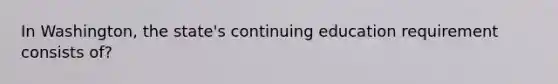 In Washington, the state's continuing education requirement consists of?