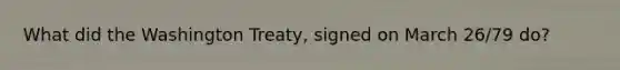 What did the Washington Treaty, signed on March 26/79 do?