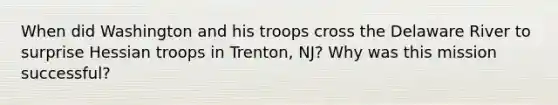 When did Washington and his troops cross the Delaware River to surprise Hessian troops in Trenton, NJ? Why was this mission successful?