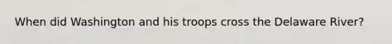 When did Washington and his troops cross the Delaware River?