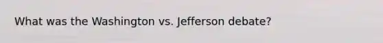 What was the Washington vs. Jefferson debate?