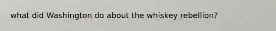what did Washington do about the whiskey rebellion?