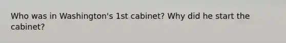 Who was in Washington's 1st cabinet? Why did he start the cabinet?