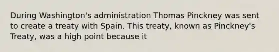 During Washington's administration Thomas Pinckney was sent to create a treaty with Spain. This treaty, known as Pinckney's Treaty, was a high point because it