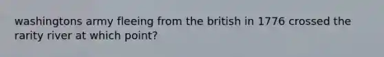 washingtons army fleeing from the british in 1776 crossed the rarity river at which point?
