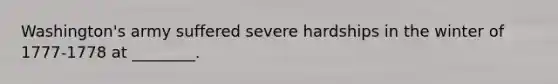 Washington's army suffered severe hardships in the winter of 1777-1778 at ________.