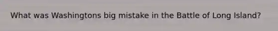What was Washingtons big mistake in the Battle of Long Island?