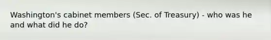 Washington's cabinet members (Sec. of Treasury) - who was he and what did he do?