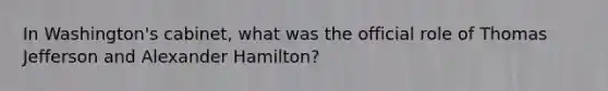 In Washington's cabinet, what was the official role of Thomas Jefferson and Alexander Hamilton?