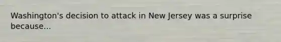 Washington's decision to attack in New Jersey was a surprise because...