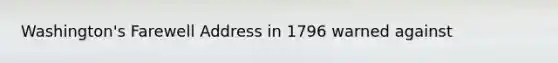Washington's Farewell Address in 1796 warned against