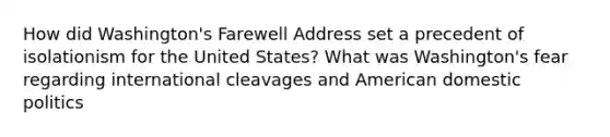 How did Washington's Farewell Address set a precedent of isolationism for the United States? What was Washington's fear regarding international cleavages and American domestic politics