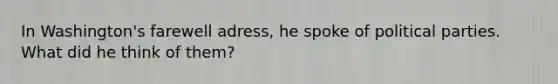 In Washington's farewell adress, he spoke of political parties. What did he think of them?