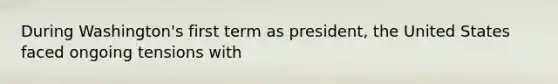 During Washington's first term as president, the United States faced ongoing tensions with