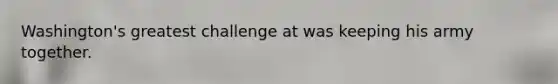 Washington's greatest challenge at was keeping his army together.