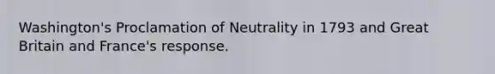 Washington's Proclamation of Neutrality in 1793 and Great Britain and France's response.