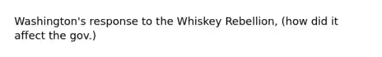 Washington's response to the Whiskey Rebellion, (how did it affect the gov.)