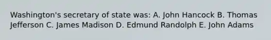 Washington's secretary of state was: A. John Hancock B. Thomas Jefferson C. James Madison D. Edmund Randolph E. John Adams