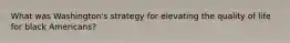 What was Washington's strategy for elevating the quality of life for black Americans?