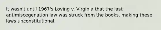 It wasn't until 1967's Loving v. Virginia that the last antimiscegenation law was struck from the books, making these laws unconstitutional.